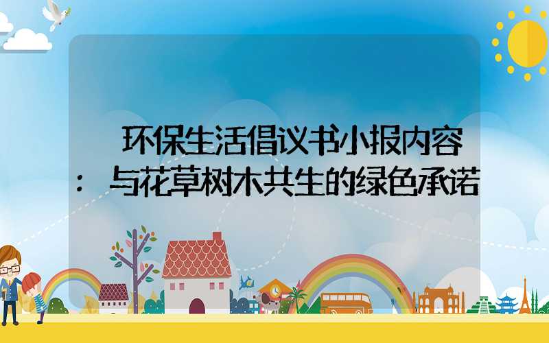 环保生活倡议书小报内容:与花草树木共生的绿色承诺